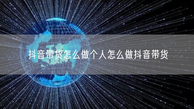 抖音带货怎么做个人怎么做抖音带货
