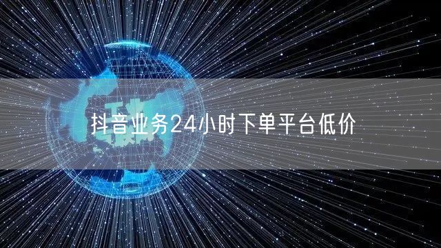 抖音业务24小时下单平台低价