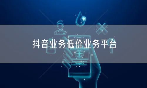 抖音业务低价业务平台