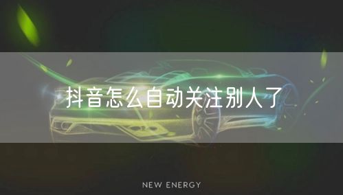 抖音怎么自动关注别人了