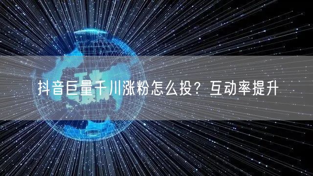 抖音巨量千川涨粉怎么投？互动率提升