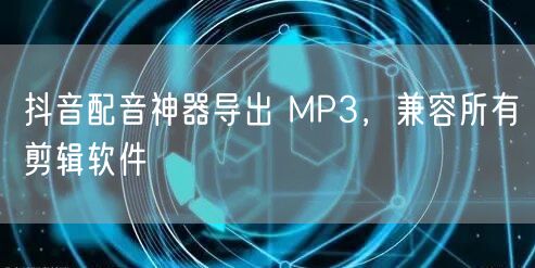 抖音配音神器导出 MP3，兼容所有剪辑软件