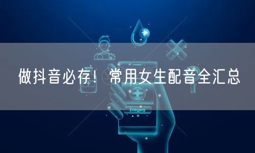 做抖音必存！常用女生配音全汇总