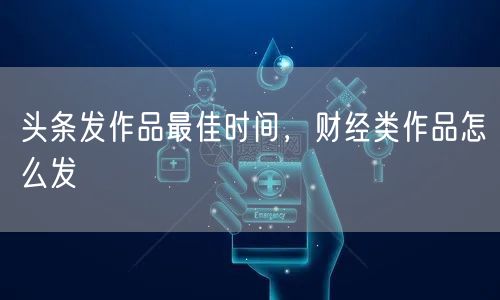 头条发作品最佳时间，财经类作品怎么发