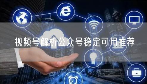 视频号解析公众号稳定可用推荐