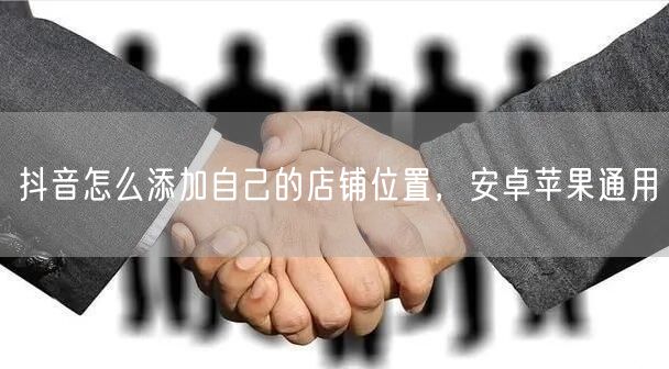 抖音怎么添加自己的店铺位置，安卓苹果通用
