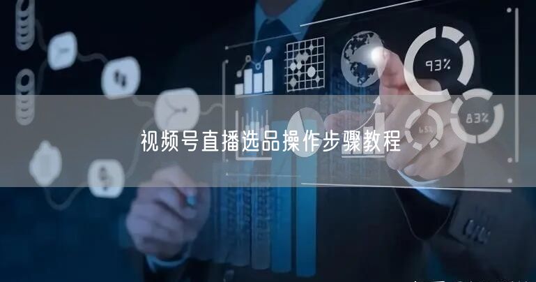 视频号直播选品操作步骤教程