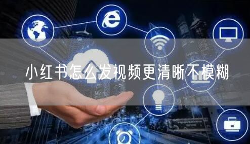 小红书怎么发视频更清晰不模糊