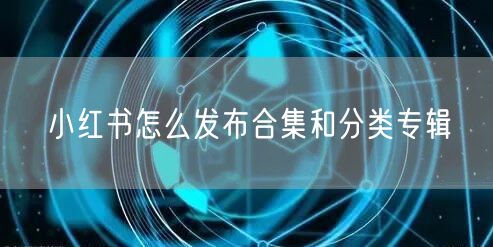 小红书怎么发布合集和分类专辑
