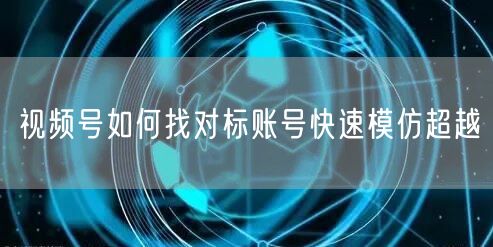 视频号如何找对标账号快速模仿超越