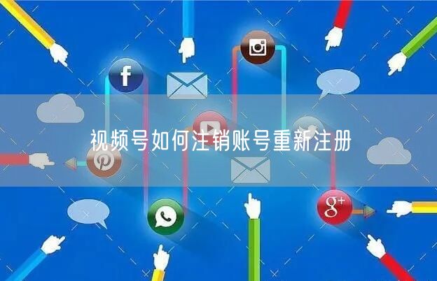 视频号如何注销账号重新注册