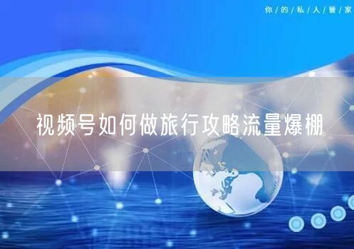 视频号如何做旅行攻略流量爆棚