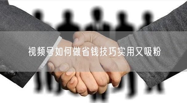 视频号如何做省钱技巧实用又吸粉
