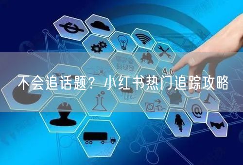 不会追话题？小红书热门追踪攻略
