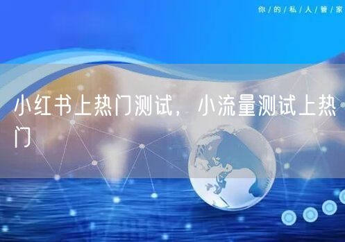 小红书上热门测试，小流量测试上热门