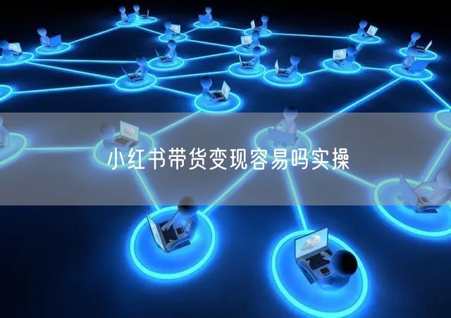 小红书带货变现容易吗实操
