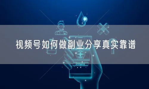 视频号如何做副业分享真实靠谱