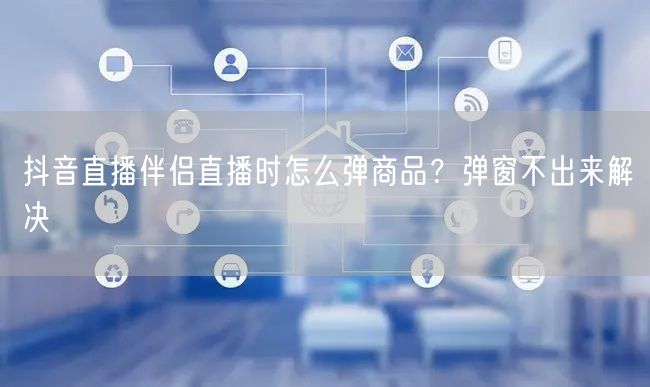 抖音直播伴侣直播时怎么弹商品？弹窗不出来解决