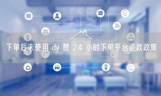 下单后未使用 dy 赞 24 小时下单平台退款政策