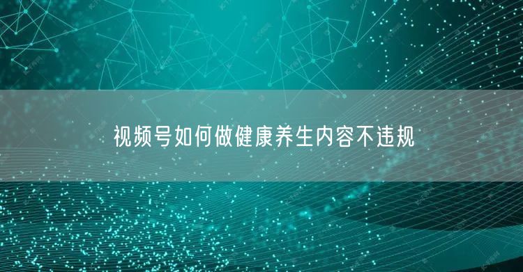 视频号如何做健康养生内容不违规