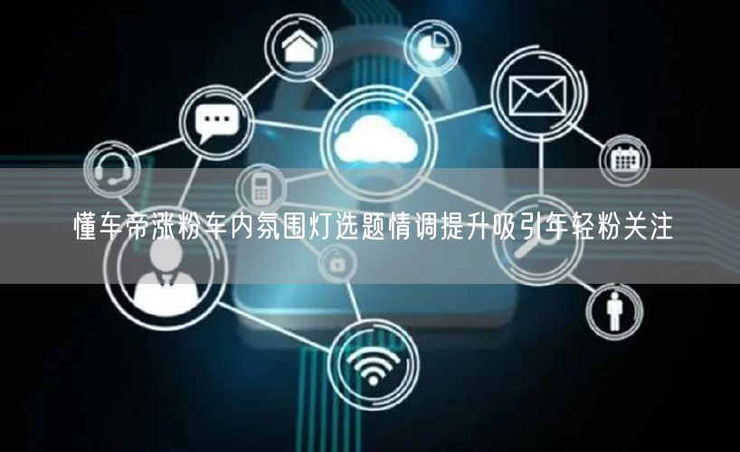 懂车帝涨粉车内氛围灯选题情调提升吸引年轻粉关注