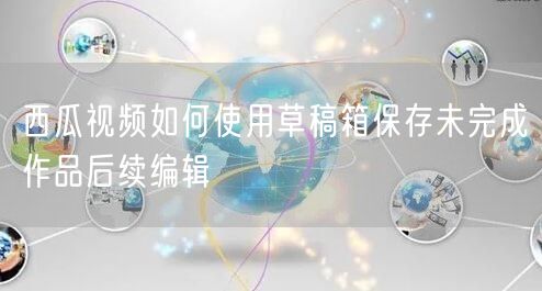 西瓜视频如何使用草稿箱保存未完成作品后续编辑
