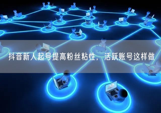 抖音新人起号提高粉丝粘性，活跃账号这样做