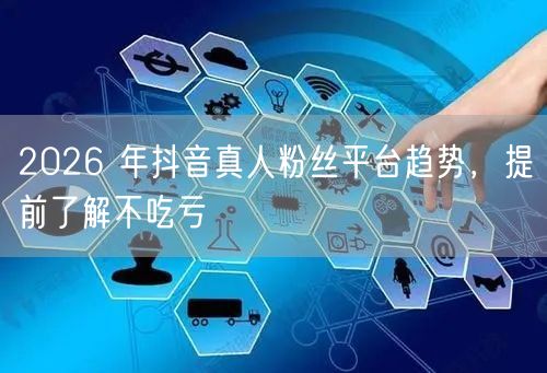 2026 年抖音真人粉丝平台趋势，提前了解不吃亏