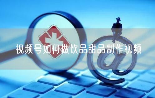 视频号如何做饮品甜品制作视频