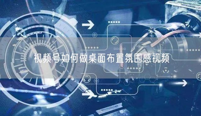 视频号如何做桌面布置氛围感视频