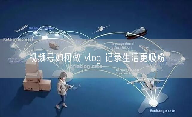 视频号如何做 vlog 记录生活更吸粉