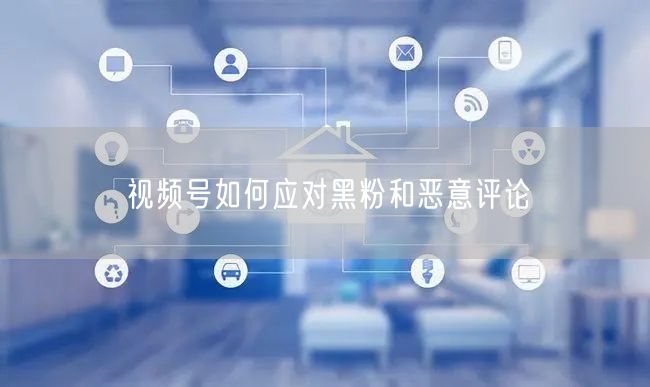 视频号如何应对黑粉和恶意评论