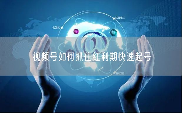 视频号如何抓住红利期快速起号