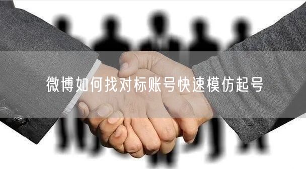 微博如何找对标账号快速模仿起号