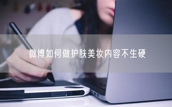 微博如何做护肤美妆内容不生硬