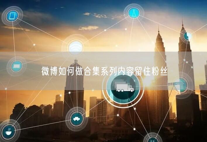 微博如何做合集系列内容留住粉丝