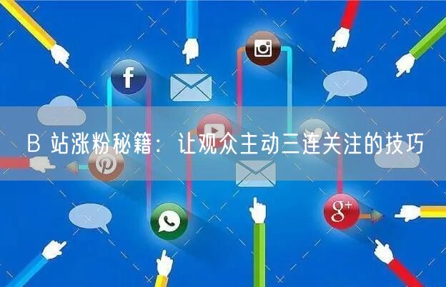 B 站涨粉秘籍：让观众主动三连关注的技巧
