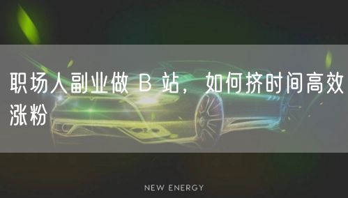 职场人副业做 B 站，如何挤时间高效涨粉