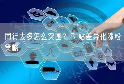 同行太多怎么突围？B 站差异化涨粉策略