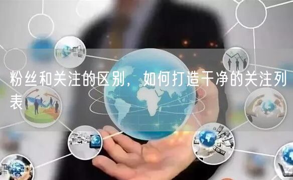 粉丝和关注的区别，如何打造干净的关注列表