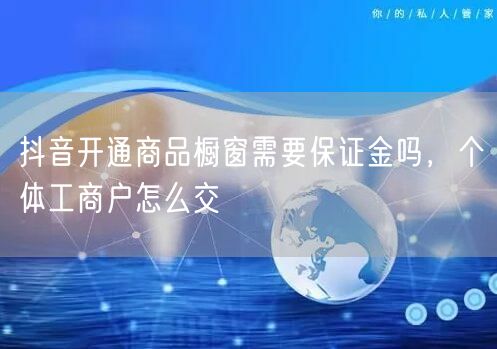 抖音开通商品橱窗需要保证金吗，个体工商户怎么交