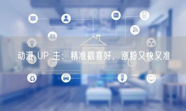 动漫 UP 主：精准戳喜好，涨粉又快又准