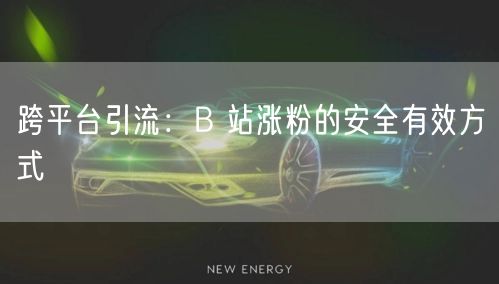 跨平台引流：B 站涨粉的安全有效方式