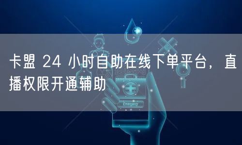 卡盟 24 小时自助在线下单平台，直播权限开通辅助