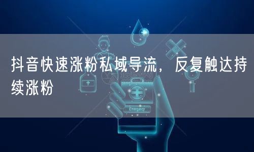 抖音快速涨粉私域导流，反复触达持续涨粉