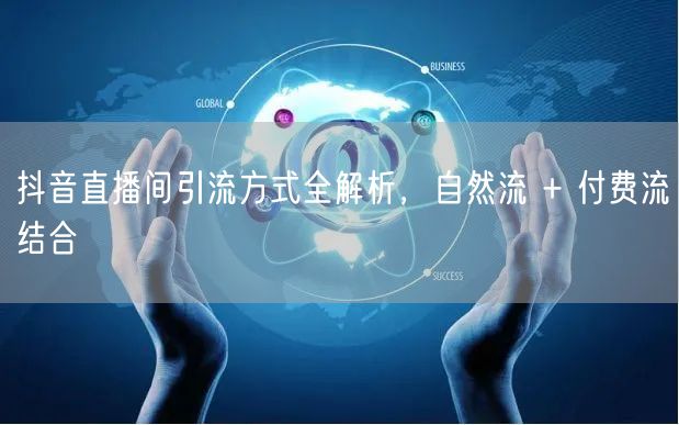 抖音直播间引流方式全解析，自然流 + 付费流结合