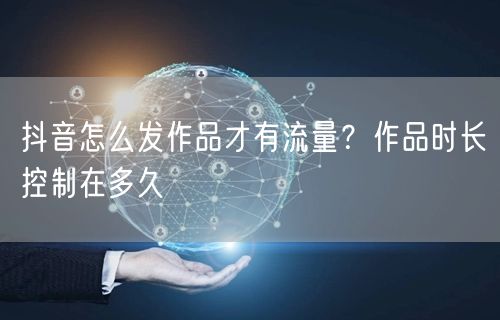 抖音怎么发作品才有流量？作品时长控制在多久