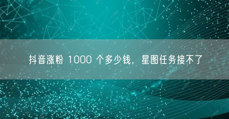 抖音涨粉 1000 个多少钱，星图任务接不了