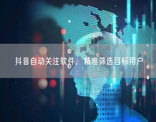 抖音自动关注软件，精准筛选目标用户