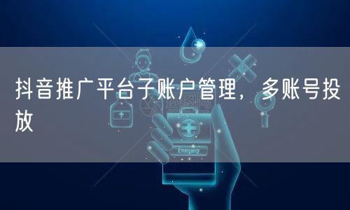 抖音推广平台子账户管理，多账号投放